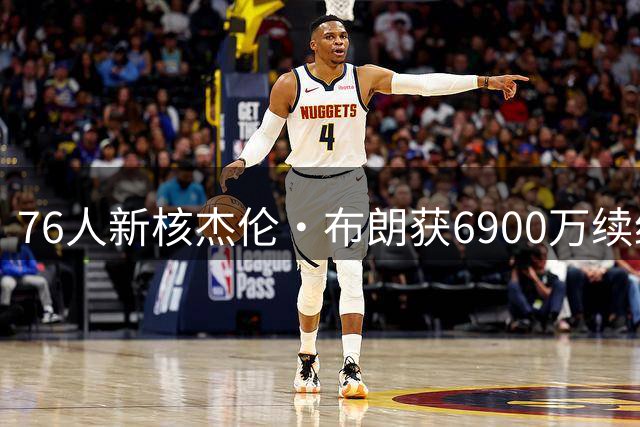 76人新核杰伦·布朗获6900万续约窗口 未来三年薪资曝光
